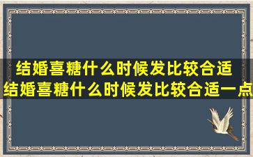 结婚喜糖什么时候发比较合适  结婚喜糖什么时候发比较合适一点